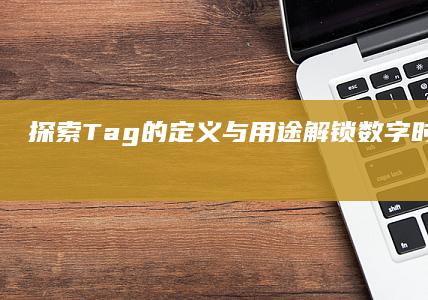 探索Tag的定义与用途：解锁数字时代的信息标签奥秘