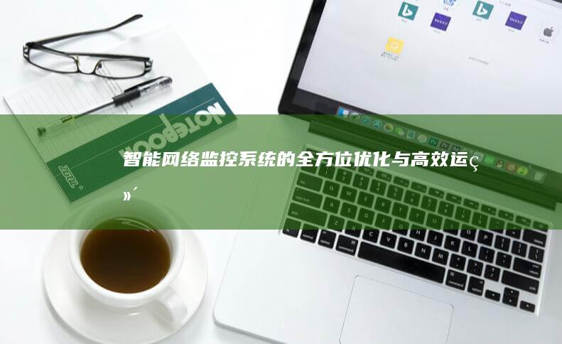 智能网络监控系统的全方位优化与高效运维