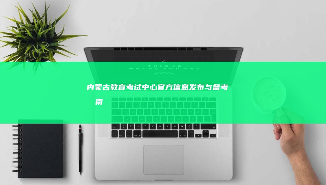 内蒙古教育考试中心官方信息发布与备考指南